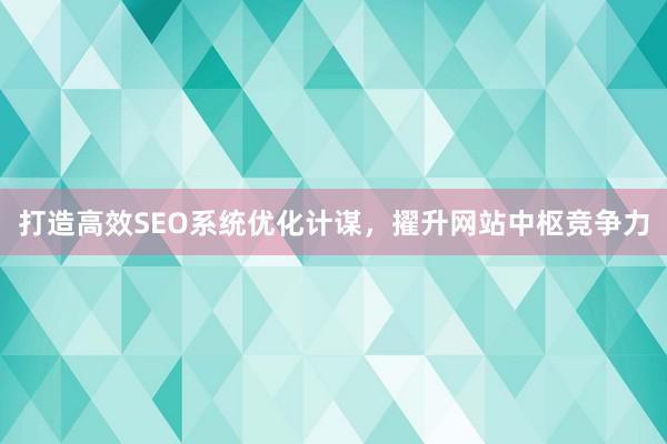 打造高效SEO系统优化计谋，擢升网站中枢竞争力
