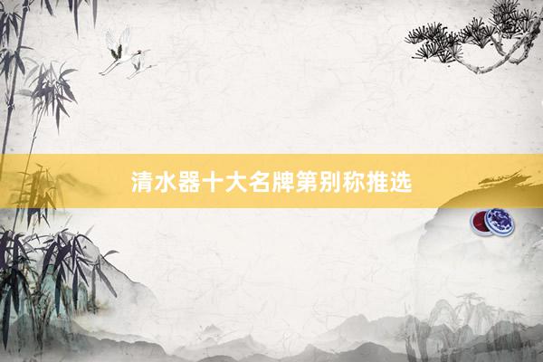 清水器十大名牌第别称推选
