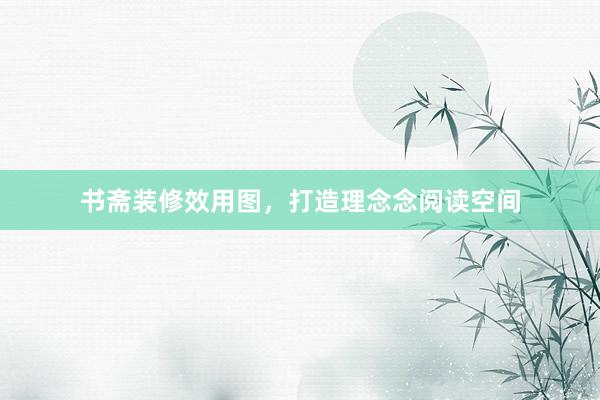 书斋装修效用图，打造理念念阅读空间