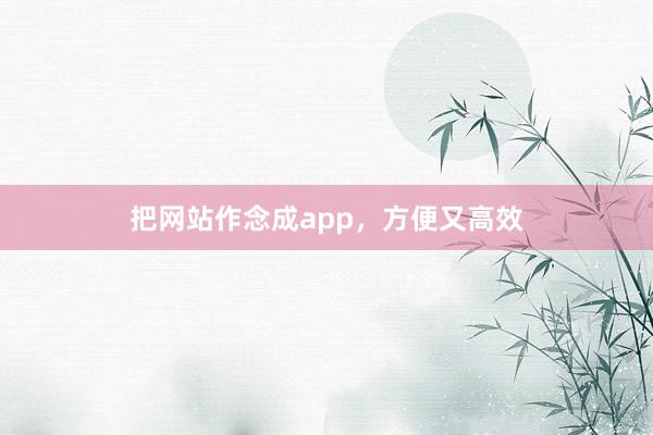 把网站作念成app，方便又高效