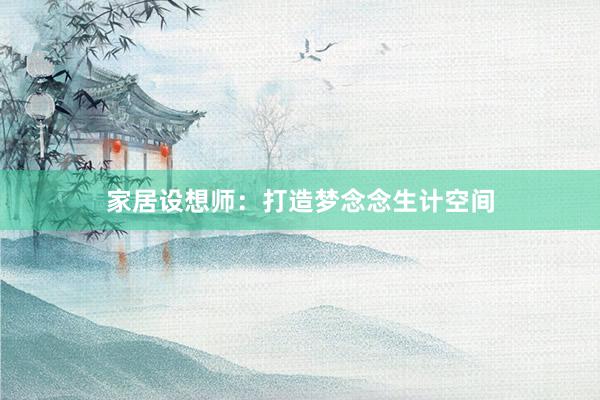 家居设想师：打造梦念念生计空间