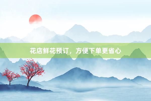 花店鲜花预订，方便下单更省心